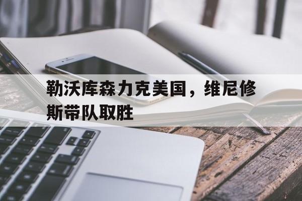 FB体育网页版-勒沃库森力克美国，维尼修斯带队取胜的简单介绍